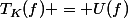 T_K(f) = U(f)