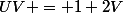 UV = 1+2V