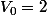 V_{0}=2