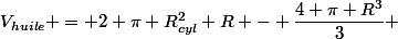 V_{huile} = 2 \pi R_{cyl}^2 R - \dfrac{4 \pi R^3}{3} 