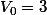 V_0=3