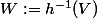 W:=h^{-1}(V)