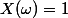 X(\omega)=1