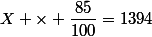 X \times \dfrac{85}{100}=1394