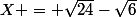 X = \sqrt{24}-\sqrt{6}