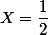 X=\dfrac{1}{2}