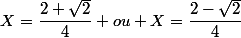 X=\dfrac{2+\sqrt{2}}{4} ou X=\dfrac{2-\sqrt{2}}{4}