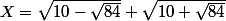 X=\sqrt{10-\sqrt{84}}+\sqrt{10+\sqrt{84}}