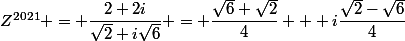 Z^{2021} = \dfrac{2+2i}{\sqrt{2}+i\sqrt{6}} = \dfrac{\sqrt{6}+\sqrt{2}}{4} + i\dfrac{\sqrt{2}-\sqrt{6}}{4}