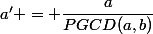 a' = \dfrac{a}{PGCD(a,b)}
