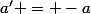 a' = -a
