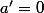 a'=0