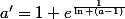 a'=1+e^{\frac{1}{\ln (a-1)}