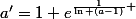 a'=1+e^{\frac{1}{\ln (a-1)} 