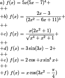 a)~f(x)=5x(5x-7)^4
 \\ 
 \\ b)~f(x)=\dfrac{2x-3}{(2x^2-6x+11)^3}
 \\ 
 \\ c)~f(x)=\dfrac{x(2x^2+1)}{\sqrt{x^4+x^2+1}}
 \\ 
 \\ d)~f(x)=3\sin(3x)-2
 \\ 
 \\ e)~f(x)=2\cos x\sin^4x
 \\ 
 \\ f)~f(x)=x\cos(3x^2-\dfrac{\pi}{4})