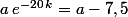 a\,e^{-20\,k}=a-7,5