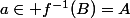 a\in f^{-1}(B)=A