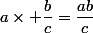 a\times \dfrac{b}{c}=\dfrac{ab}{c}