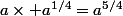 a\times a^{1/4}=a^{5/4}