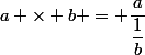 a \times b = \dfrac{a}{\dfrac{1}{b}}