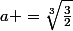 a =\sqrt[3]{\frac32}