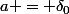 a = \delta_0