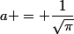 a = \dfrac{1}{\sqrt{\pi}}