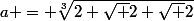 a = \sqrt[3]{2 \sqrt {2 \sqrt 2}}