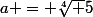 a = \sqrt[4] 5