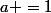 a =1