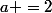 a =2