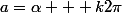 a=\alpha + k2\pi