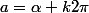 a=\alpha+k2\pi