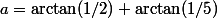 a=\arctan(1/2)+\arctan(1/5)