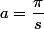 a=\dfrac{\pi}{s}