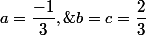 a=\dfrac{-1}3,\;b=c=\dfrac23