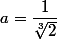 a=\dfrac{1}{\root{3}\of{2}}