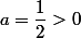 a=\dfrac{1}{2}>0