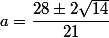 a=\dfrac{28\pm2\sqrt{14}}{21}