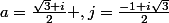 a=\frac{\sqrt{3}+i}{2} ,j=\frac{-1+i\sqrt{3}}{2}