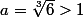 a=\sqrt[3]{6}>1