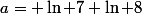 a= \ln 7+\ln 8