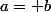 a= b