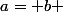 a= b 