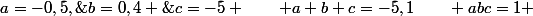 a=-0,5,\&nbsp;&nbsp;b=0,4 \&nbsp;&nbsp;c=-5 \qquad a+b+c=-5,1\qquad abc=1 
