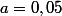 a=0,05