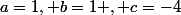 a=1, b=1 , c=-4
