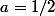 a=1/2