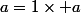 a=1\times a