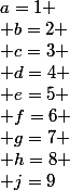 a=1
 \\ b=2
 \\ c=3
 \\ d=4
 \\ e=5
 \\ f=6
 \\ g=7
 \\ h=8
 \\ j=9